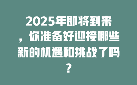 2025年即将到来，你准备好迎接哪些新的机遇和挑战了吗？ 一