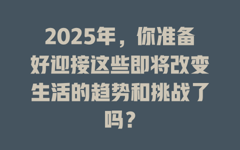 2025年,你准备好迎接这些即将改变生活的趋势和挑战了吗? 一