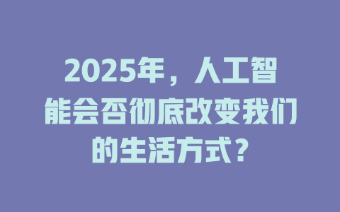 2025年，人工智能会否彻底改变我们的生活方式？ 一