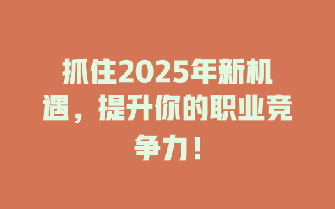 抓住2025年新机遇，提升你的职业竞争力！ 一