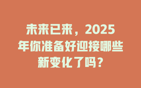 未来已来，2025年你准备好迎接哪些新变化了吗？ 一