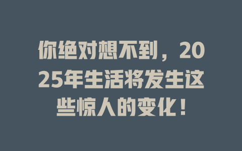 你绝对想不到，2025年生活将发生这些惊人的变化！ 一