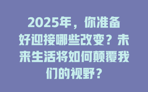 2025年，你准备好迎接哪些改变？未来生活将如何颠覆我们的视野？ 一