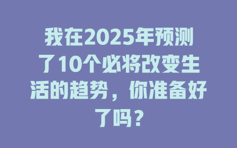 我在2025年预测了10个必将改变生活的趋势，你准备好了吗？ 一