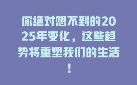 你绝对想不到的2025年变化,这些趋势将重塑我们的生活! 一