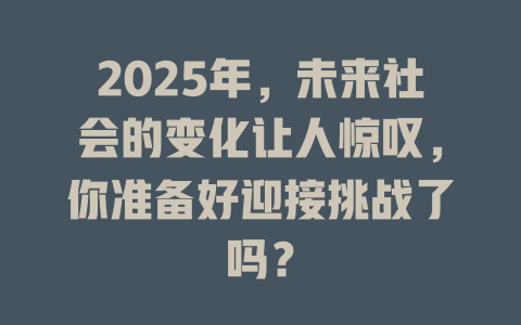 2025年，未来社会的变化让人惊叹，你准备好迎接挑战了吗？ 一