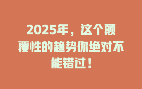 2025年，这个颠覆性的趋势你绝对不能错过！ 一