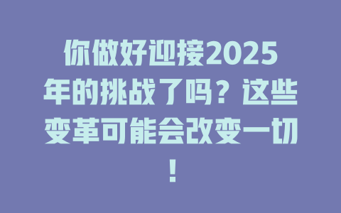 你做好迎接2025年的挑战了吗？这些变革可能会改变一切！ 一