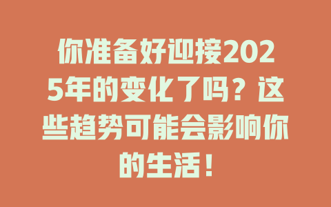 你准备好迎接2025年的变化了吗？这些趋势可能会影响你的生活！ 一