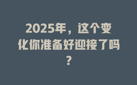 2025年，这个变化你准备好迎接了吗？ 一