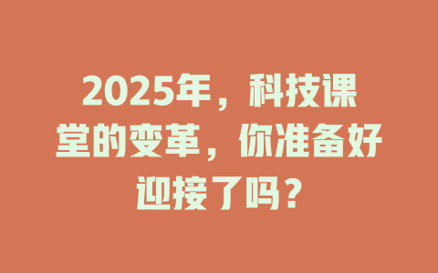 2025年，科技课堂的变革，你准备好迎接了吗？ 一