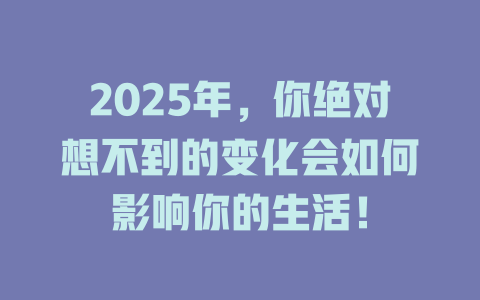 2025年，你绝对想不到的变化会如何影响你的生活！ 一