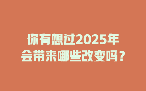 你有想过2025年会带来哪些改变吗？ 一