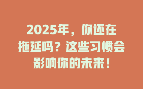 2025年，你还在拖延吗？这些习惯会影响你的未来！ 一