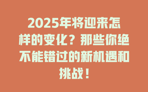 2025年将迎来怎样的变化？那些你绝不能错过的新机遇和挑战！ 一