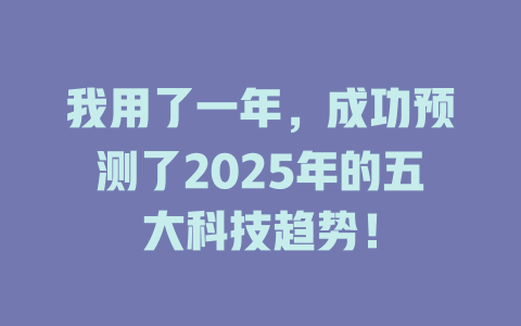 我用了一年，成功预测了2025年的五大科技趋势！ 一