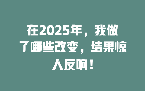 在2025年，我做了哪些改变，结果惊人反响！ 一
