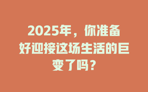 2025年，你准备好迎接这场生活的巨变了吗？ 一