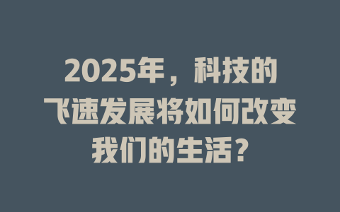 2025年，科技的飞速发展将如何改变我们的生活？ 一