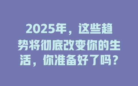 2025年，这些趋势将彻底改变你的生活，你准备好了吗？ 一