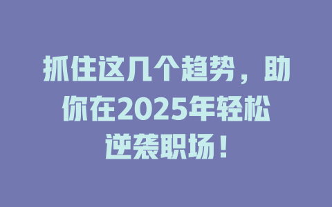 抓住这几个趋势，助你在2025年轻松逆袭职场！ 一