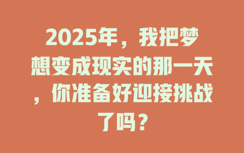 2025年，我把梦想变成现实的那一天，你准备好迎接挑战了吗？ 一
