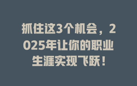 抓住这3个机会，2025年让你的职业生涯实现飞跃！ 一