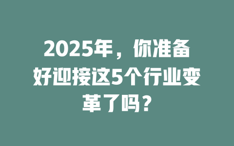 2025年，你准备好迎接这5个行业变革了吗？ 一