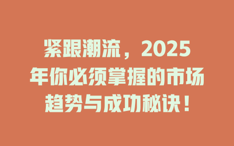 紧跟潮流，2025年你必须掌握的市场趋势与成功秘诀！ 一