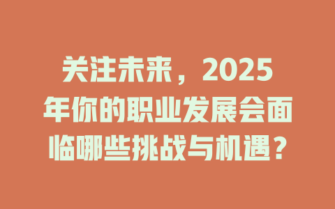 关注未来，2025年你的职业发展会面临哪些挑战与机遇？ 一