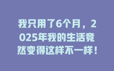 我只用了6个月，2025年我的生活竟然变得这样不一样！ 一