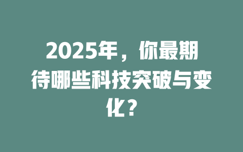 2025年，你最期待哪些科技突破与变化？ 一