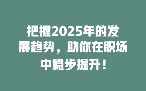 把握2025年的发展趋势，助你在职场中稳步提升！ 一