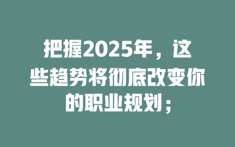 把握2025年，这些趋势将彻底改变你的职业规划； 一