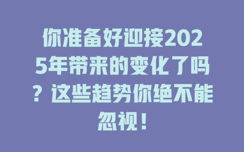 你准备好迎接2025年带来的变化了吗？这些趋势你绝不能忽视！ 一
