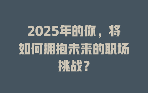 2025年的你，将如何拥抱未来的职场挑战？ 一