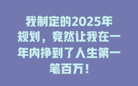我制定的2025年规划，竟然让我在一年内挣到了人生第一笔百万！ 一