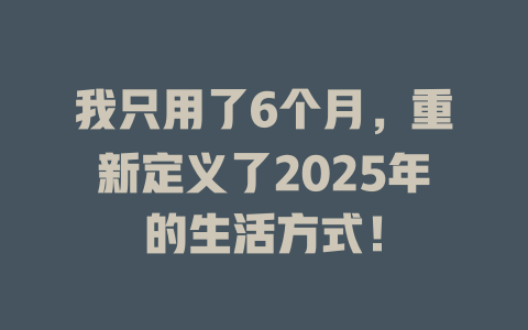 我只用了6个月，重新定义了2025年的生活方式！ 一