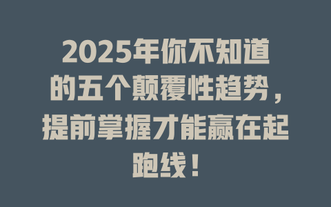 2025年你不知道的五个颠覆性趋势,提前掌握才能赢在起跑线! 一
