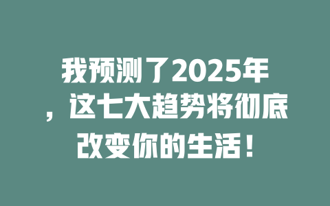 我预测了2025年，这七大趋势将彻底改变你的生活！ 一