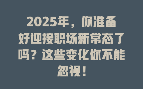 2025年，你准备好迎接职场新常态了吗？这些变化你不能忽视！ 一