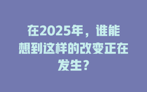 在2025年，谁能想到这样的改变正在发生？ 一