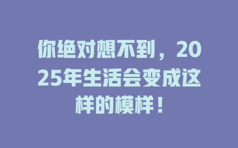 你绝对想不到，2025年生活会变成这样的模样！ 一