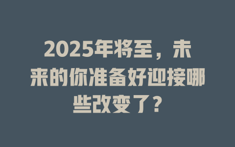 2025年将至，未来的你准备好迎接哪些改变了？ 一