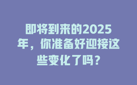 即将到来的2025年，你准备好迎接这些变化了吗？ 一