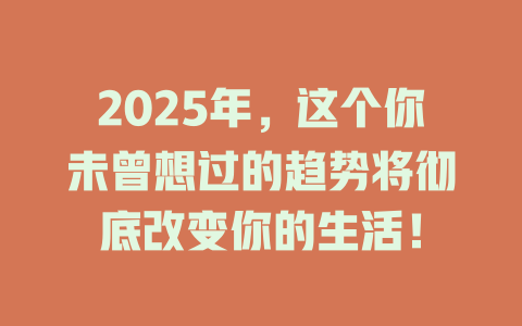 2025年，这个你未曾想过的趋势将彻底改变你的生活！ 一