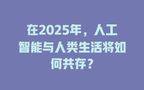 在2025年，人工智能与人类生活将如何共存？ 一