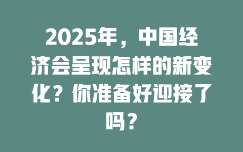 2025年,中国经济会呈现怎样的新变化?你准备好迎接了吗? 一