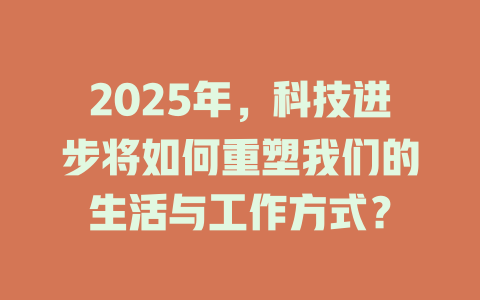 2025年，科技进步将如何重塑我们的生活与工作方式？ 一