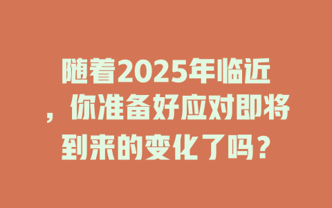 随着2025年临近，你准备好应对即将到来的变化了吗？ 一